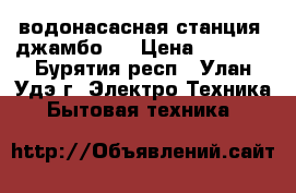 водонасасная станция “джамбо “ › Цена ­ 6 000 - Бурятия респ., Улан-Удэ г. Электро-Техника » Бытовая техника   